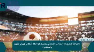 «مباراة مجنونة» التعادل الإيجابي يحسم مواجهة الهلال وريال مدريد بالمونديال